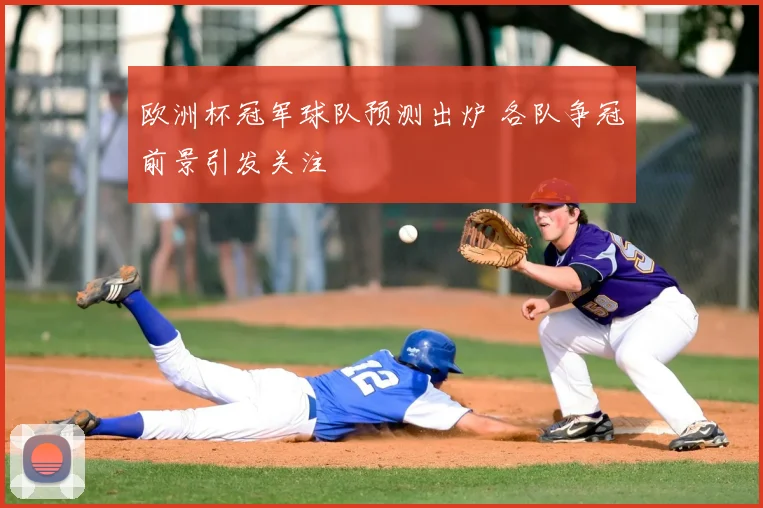 欧洲杯冠军球队预测出炉 各队争冠前景引发关注