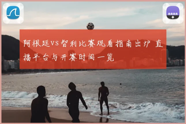 阿根廷vs智利比赛观看指南出炉 直播平台与开赛时间一览