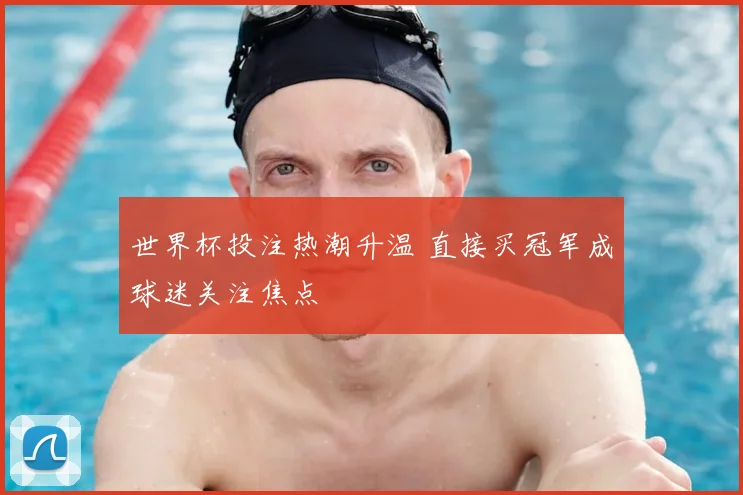 世界杯投注热潮升温 直接买冠军成球迷关注焦点