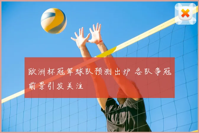 欧洲杯冠军球队预测出炉 各队争冠前景引发关注