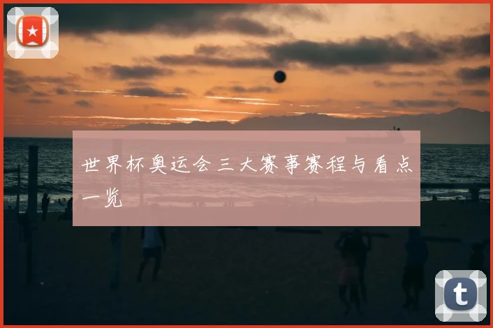 世界杯奥运会三大赛事赛程与看点一览