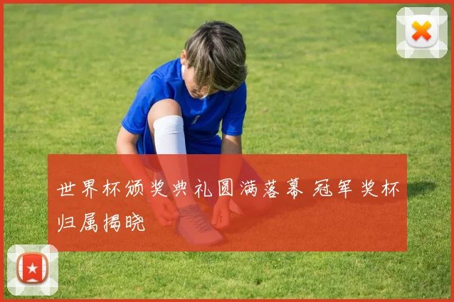 世界杯颁奖典礼圆满落幕 冠军奖杯归属揭晓