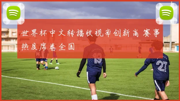 世界杯中文转播收视率创新高 赛事热度席卷全国