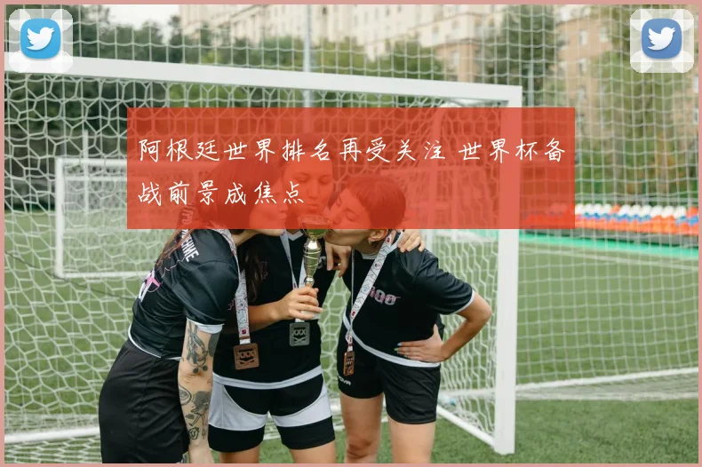 阿根廷世界排名再受关注 世界杯备战前景成焦点