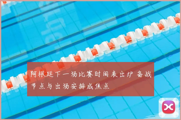 阿根廷下一场比赛时间表出炉 备战节点与出场安排成焦点