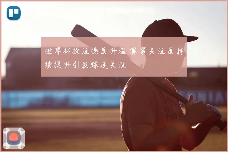 世界杯投注热度升温 赛事关注度持续提升引发球迷关注