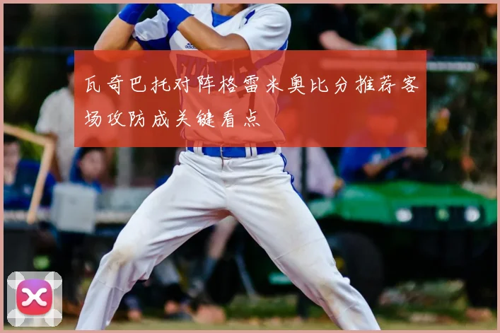 瓦奇巴托对阵格雷米奥比分推荐客场攻防成关键看点