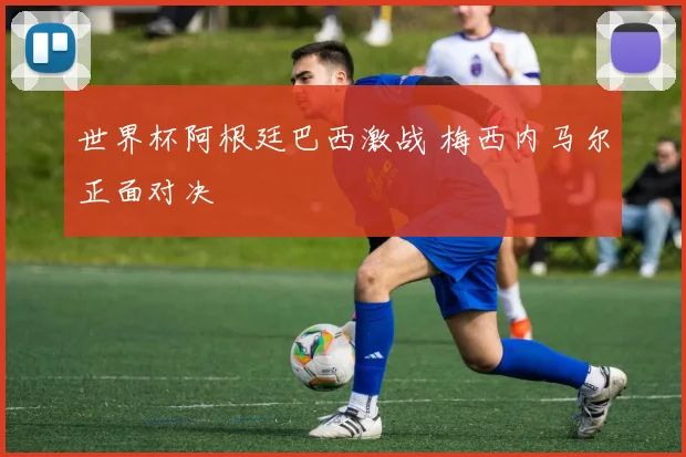 世界杯阿根廷巴西激战 梅西内马尔正面对决