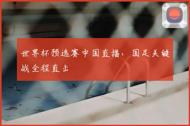 世界杯预选赛中国直播，国足关键战全程直击