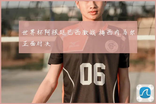 世界杯阿根廷巴西激战 梅西内马尔正面对决