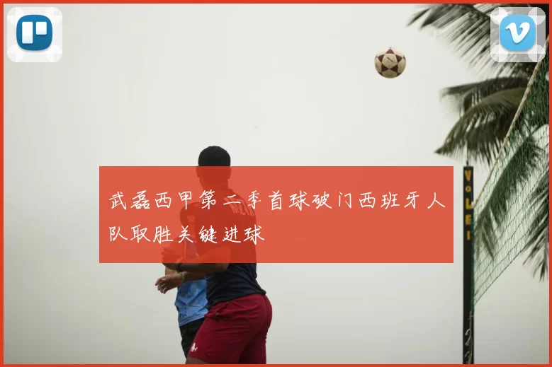 武磊西甲第二季首球破门西班牙人队取胜关键进球