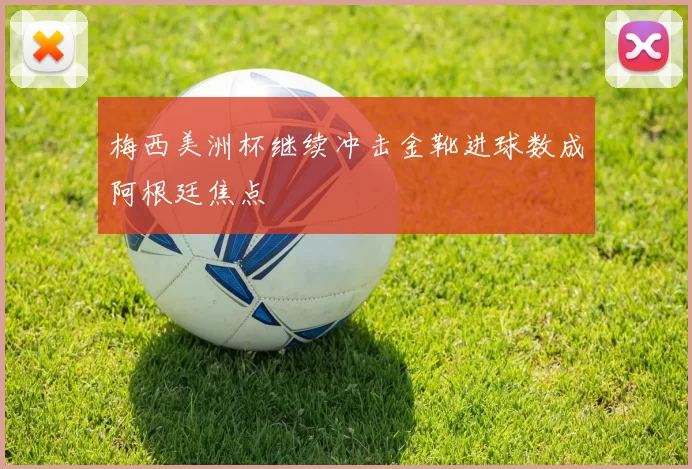 梅西美洲杯继续冲击金靴进球数成阿根廷焦点