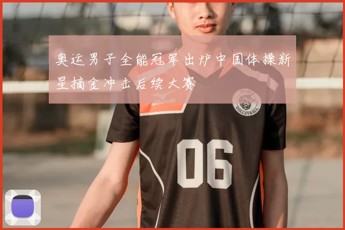 奥运男子全能冠军出炉中国体操新星摘金冲击后续大赛