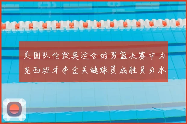 美国队伦敦奥运会的男篮决赛中力克西班牙夺金关键球员成胜负分水岭