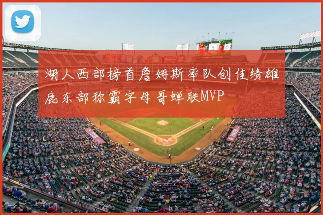 湖人西部榜首詹姆斯率队创佳绩雄鹿东部称霸字母哥蝉联MVP