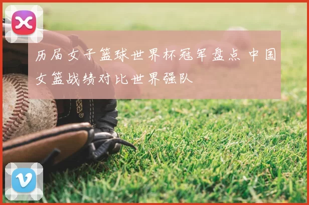 历届女子篮球世界杯冠军盘点 中国女篮战绩对比世界强队