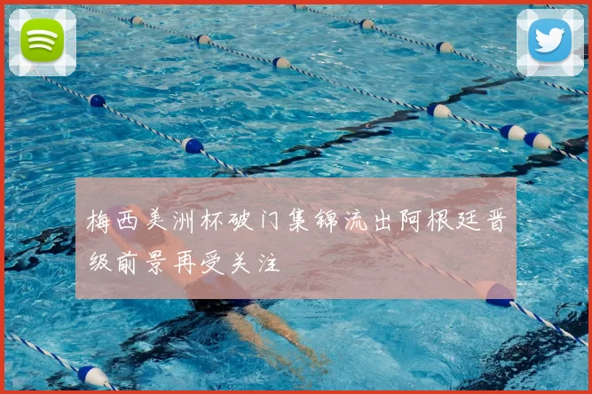 梅西美洲杯破门集锦流出阿根廷晋级前景再受关注