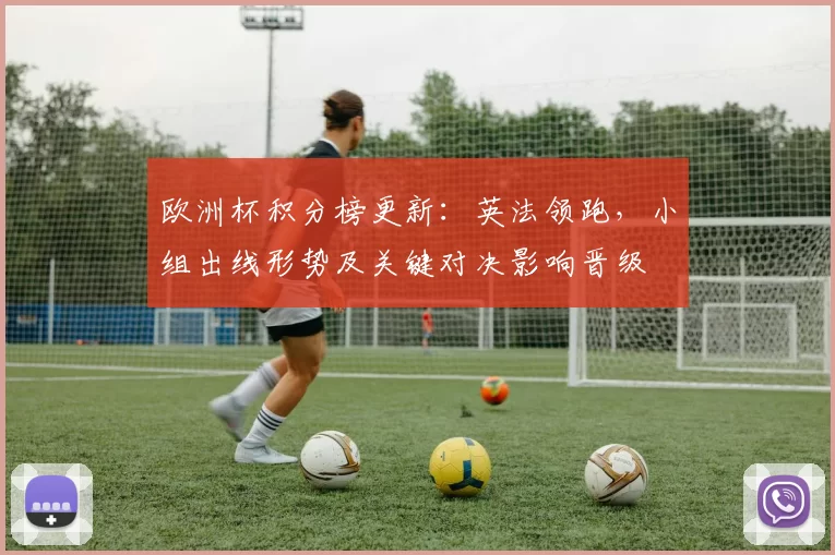 欧洲杯积分榜更新：英法领跑，小组出线形势及关键对决影响晋级
