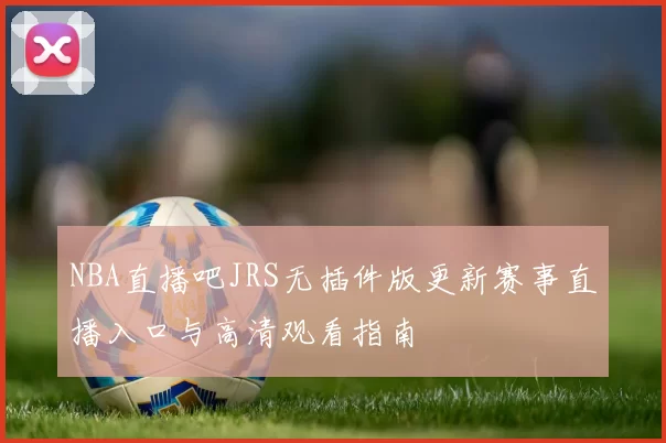 NBA直播吧JRS无插件版更新赛事直播入口与高清观看指南