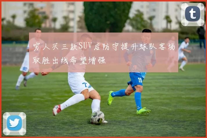 穷人买三款SUV后防守提升球队客场取胜出线希望增强