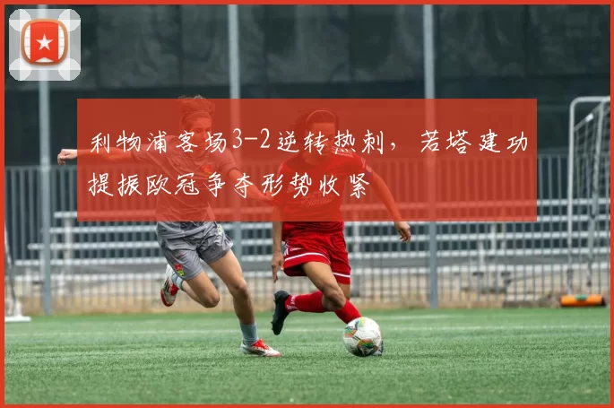 利物浦客场3-2逆转热刺，若塔建功提振欧冠争夺形势收紧