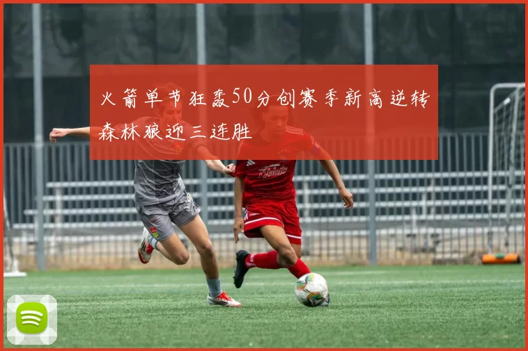 火箭单节狂轰50分创赛季新高逆转森林狼迎三连胜