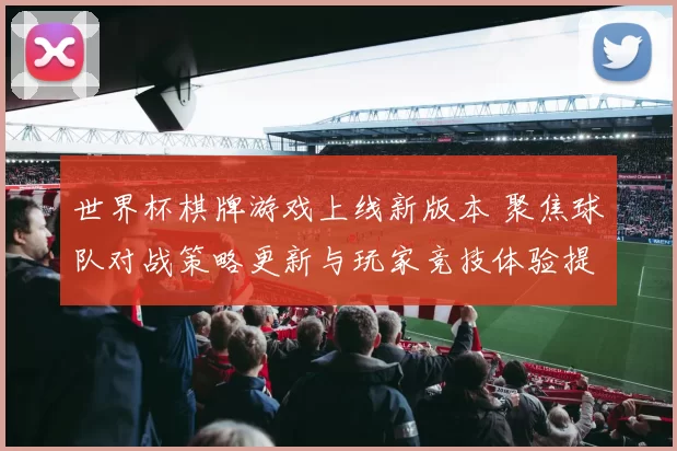 世界杯棋牌游戏上线新版本 聚焦球队对战策略更新与玩家竞技体验提升