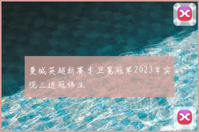 曼城英超新赛季卫冕冠军2023年实现三连冠伟业