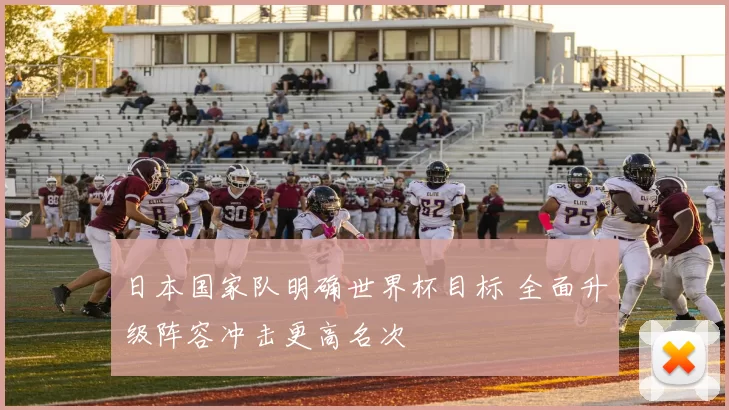 日本国家队明确世界杯目标 全面升级阵容冲击更高名次