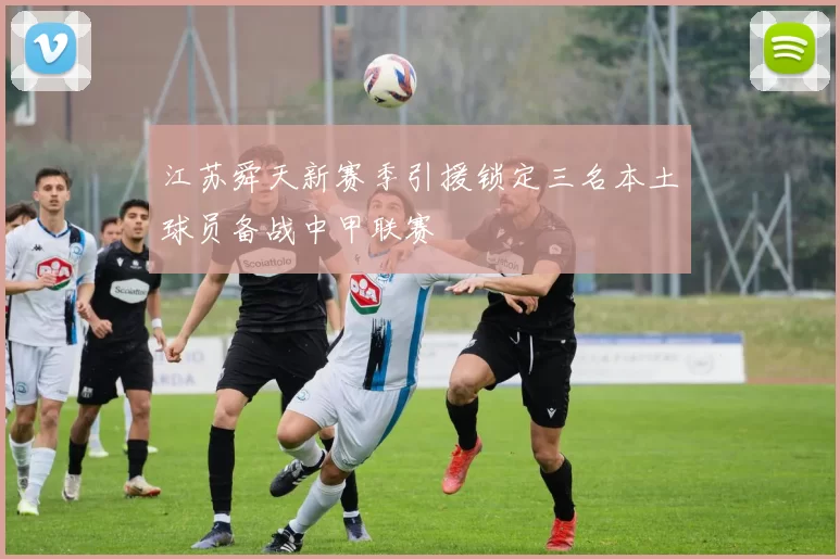 江苏舜天新赛季引援锁定三名本土球员备战中甲联赛