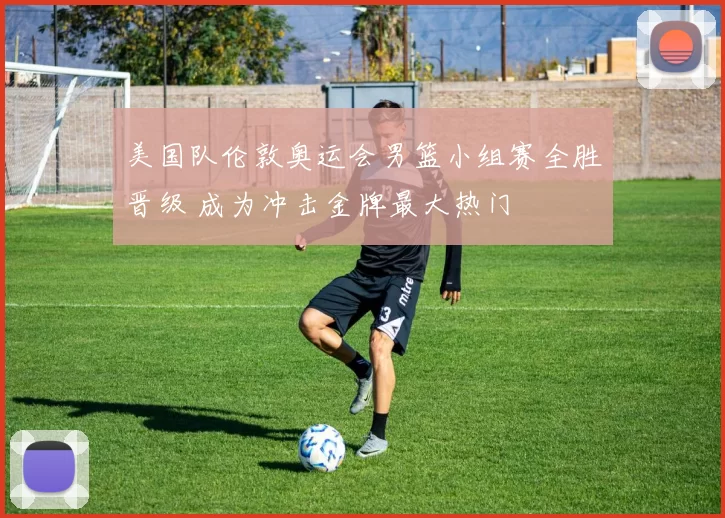 美国队伦敦奥运会男篮小组赛全胜晋级 成为冲击金牌最大热门