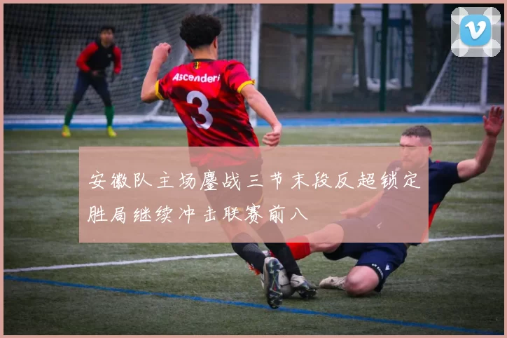 安徽队主场鏖战三节末段反超锁定胜局继续冲击联赛前八