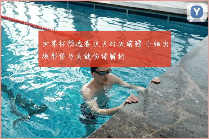 世界杯预选赛焦点对决前瞻 小组出线形势与关键伤停解析