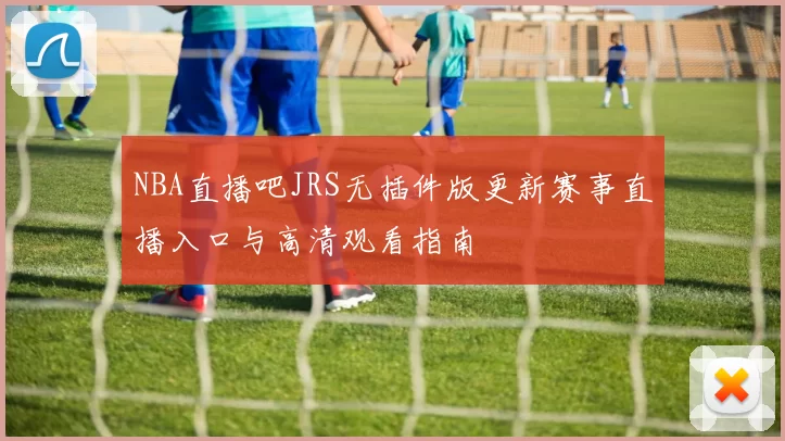 NBA直播吧JRS无插件版更新赛事直播入口与高清观看指南