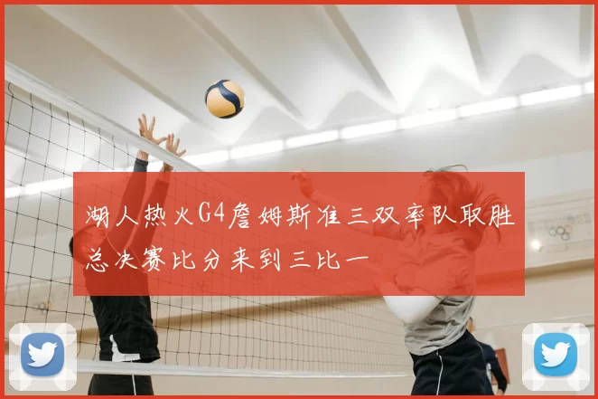 湖人热火G4詹姆斯准三双率队取胜总决赛比分来到三比一