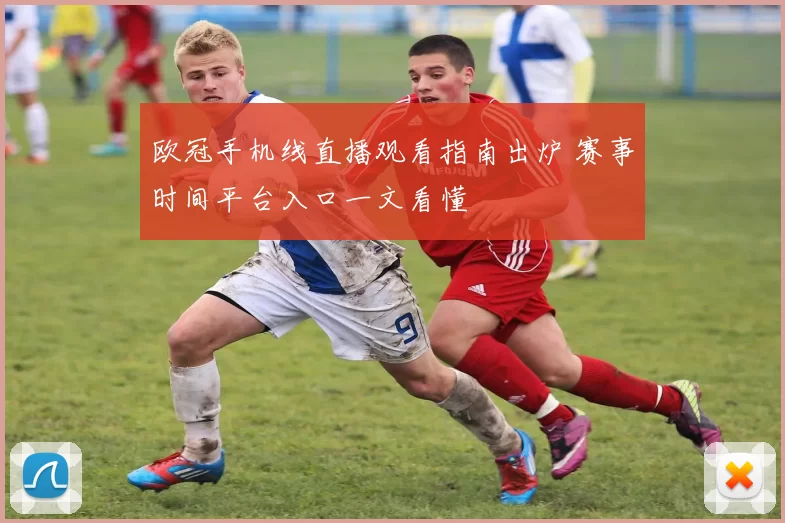 欧冠手机线直播观看指南出炉 赛事时间平台入口一文看懂