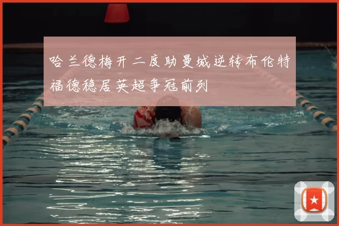 哈兰德梅开二度助曼城逆转布伦特福德稳居英超争冠前列