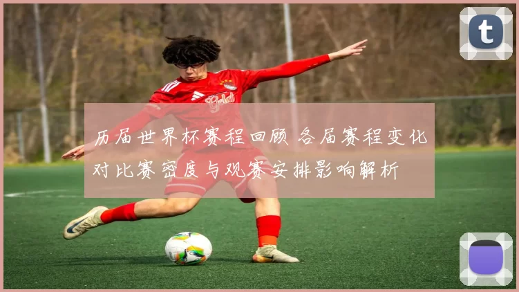 历届世界杯赛程回顾 各届赛程变化对比赛密度与观赛安排影响解析