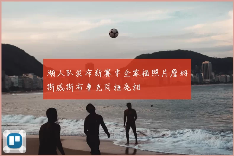 湖人队发布新赛季全家福照片詹姆斯威斯布鲁克同框亮相