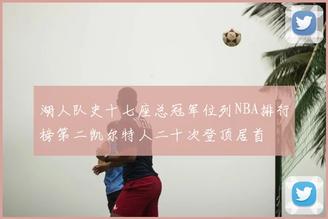 湖人队史十七座总冠军位列NBA排行榜第二凯尔特人二十次登顶居首