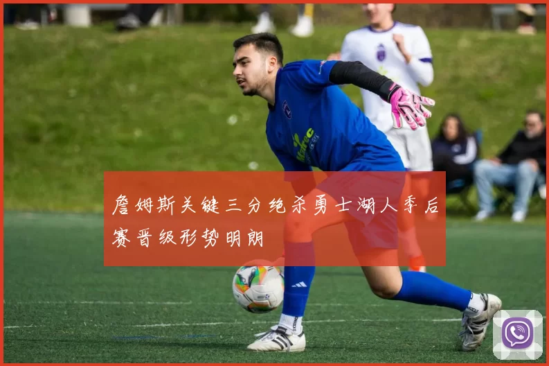 詹姆斯关键三分绝杀勇士湖人季后赛晋级形势明朗