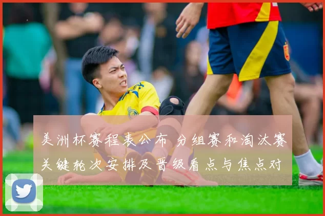 美洲杯赛程表公布 分组赛和淘汰赛关键轮次安排及晋级看点与焦点对决