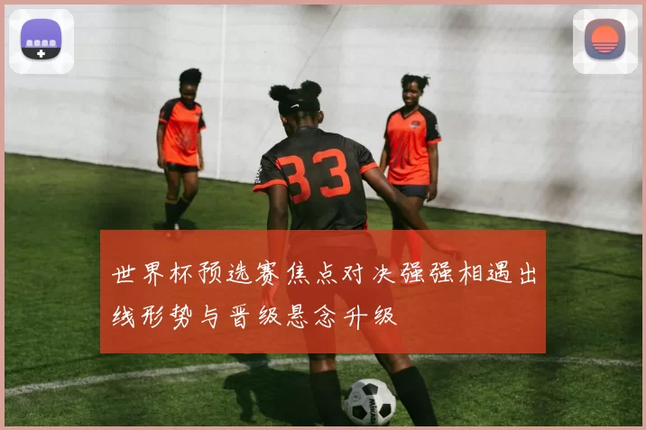 世界杯预选赛焦点对决强强相遇出线形势与晋级悬念升级