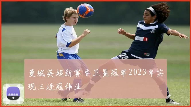 曼城英超新赛季卫冕冠军2023年实现三连冠伟业