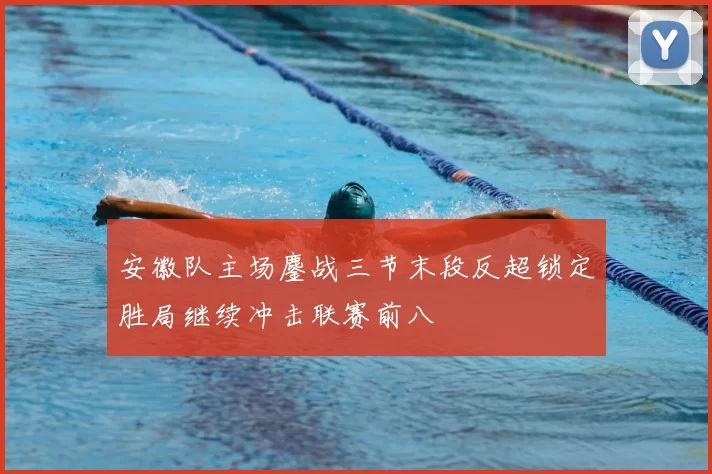安徽队主场鏖战三节末段反超锁定胜局继续冲击联赛前八