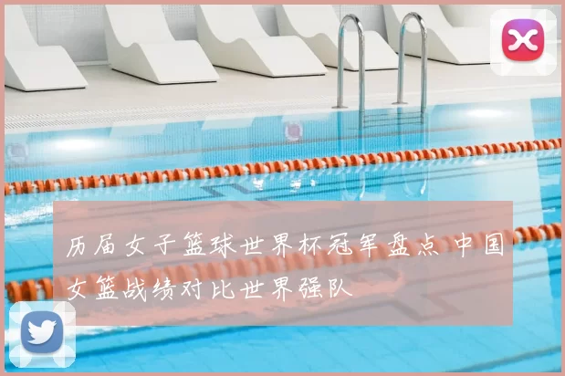历届女子篮球世界杯冠军盘点 中国女篮战绩对比世界强队