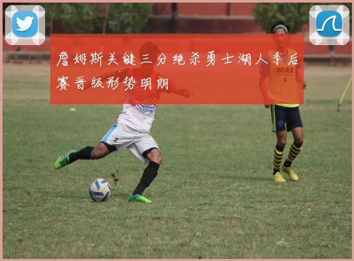 詹姆斯关键三分绝杀勇士湖人季后赛晋级形势明朗