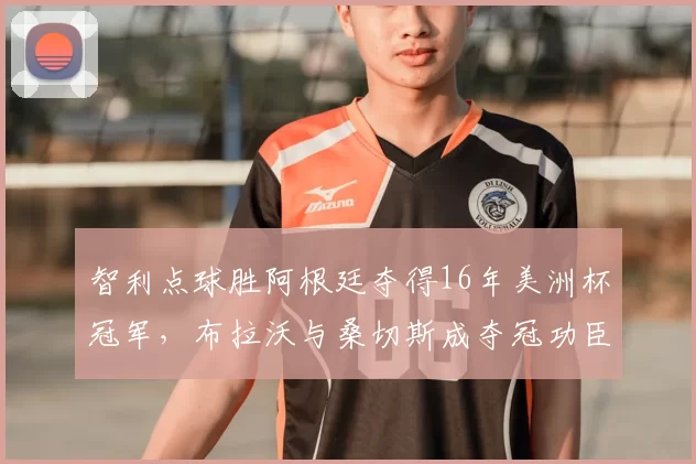 智利点球胜阿根廷夺得16年美洲杯冠军，布拉沃与桑切斯成夺冠功臣