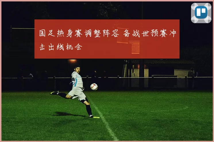 国足热身赛调整阵容 备战世预赛冲击出线机会