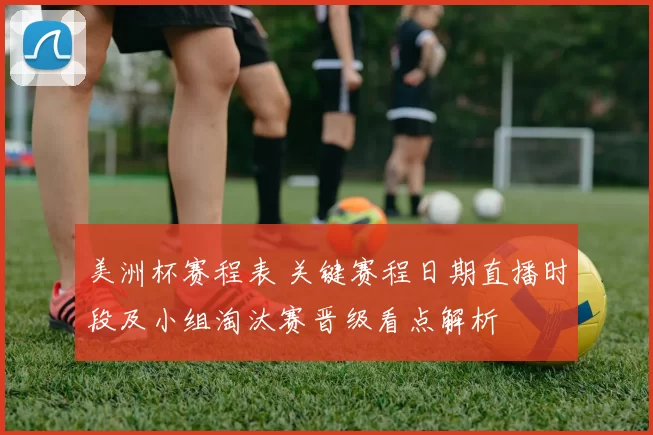 美洲杯赛程表 关键赛程日期直播时段及小组淘汰赛晋级看点解析